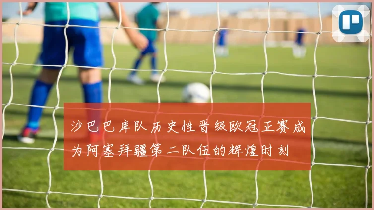 沙巴巴库队历史性晋级欧冠正赛成为阿塞拜疆第二队伍的辉煌时刻